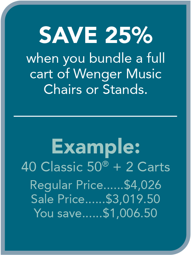 SAVE 25%
when you bundle a full
cart of Wenger Music
Chairs or Stands.
Example:
40 Classic 50® + 2 Carts
Regular Price......$4,026
Sale Price......$3,019.50
You save......$1,006.50